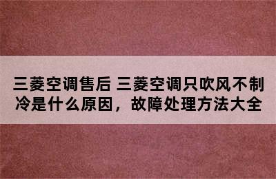 三菱空调售后 三菱空调只吹风不制冷是什么原因，故障处理方法大全